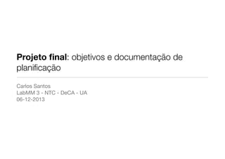 Projeto ﬁnal: objetivos e documentação de
planiﬁcação
Carlos Santos

LabMM 3 - NTC - DeCA - UA

06-12-2013

 