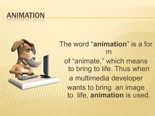ANIMATION


            The word “animation” is a for
                            m
             of “animate,” which means
              to bring to life. Thus when
               a multimedia developer
              wants to bring an image
              to life, animation is used.
 