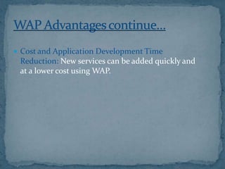  Cost and Application Development Time
 Reduction: New services can be added quickly and
 at a lower cost using WAP.
 