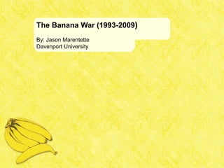 The Banana War (1993-2009)
By: Jason Marentette
Davenport University
 