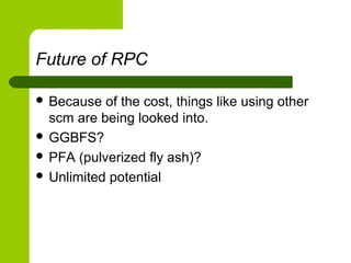 Future of RPC
 Because of the cost, things like using other
scm are being looked into.
 GGBFS?
 PFA (pulverized fly ash)?
 Unlimited potential
 