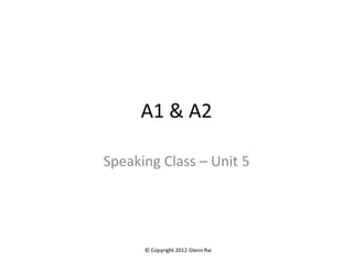 A1 & A2

Speaking Class – Unit 5




      © Copyright 2012 Glenn Rai
 
