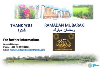 For further information:
THANK YOU
‫شكرا‬
Manuel Hidalgo
Phone: +966 (0) 597203761
Email: manuel.hidalgo.linkedin@gmail.com
RAMADAN MUBARAK
‫مبارك‬ ‫رمضان‬
 