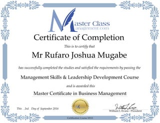 Master Certificate in Business Management
has successfully completed the studies and satisfied the requirements by passing the
Certificate of Completion
This is to certify that
Management Skills & Leadership Development Course
Mr Rufaro Joshua Mugabe
and is awarded this
William L Evans - President
Day of September 20163rdThis
Certification Course 10111
 