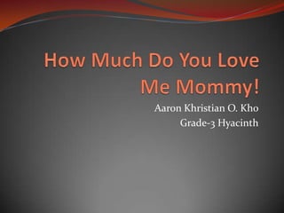 How Much Do You Love Me Mommy! Aaron Khristian O. Kho Grade-3 Hyacinth 