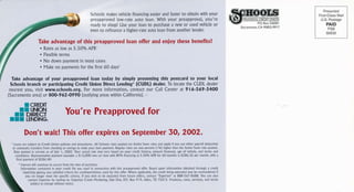 Schools m,rkes vehicle financing easier and laster to obtain with your
prerpproved low-rrte auto loan. With your preapproval, yo rre
ready to shop! Llse your loan to purchase 3 ne4 or used vehicle or
ev€n to refinance a higher-rare iuto loan from another lender.
Take advantage of this preapproved loan offer and enioy these benefits!
' R,rtes is Iow as 5.500/0 APR
Flexible terms
@ffi
I CREDT
IT UNION
IT DIRECT
TTI LENDING
Take advantag€ of your preapproved loan today by rimply presenting this postcard to your local
Schools branch or participating Credit tlnion Direct Lending' ICUDL) dealer. To locate the CUDL dealer
nearcst you, visit uww.schools.org. For more iniormation, aontact our Call Center at 916-569-5400
[Sacramento area] or 800-962-0990 [outlying areas within Caliiornia). .
' No down pnyment in most cases
. Make no payments for fie first 60 days'
You're Preapproved for
Don't wait! This offer expires on September 30,2OO2.
Loins i e nbie(ioC.eJit Llnioi poLl.hs ind pro..dures. Al 5.hook ntes qrcred ire Adive 5:ver rtrE5 rid 3pply ifyot un enErpryrolldedL(on
orruorrt.trnsr from.he.ki ymefi. R.guhr t.sreonepeGnt( %l rigrerthroiheAdiveSrverftrequoFd.
Rne qroted i5 .urenr r oI luy l, 2002. You' rcrEl nte nry Nry b*ed on you (edit hisro., rnoudt flful..d,.g. ofveri.le, rnd temtr Jrd
cofdnions. Reprose ive piymenr eximpe: r $l5,000 new. ori trfth 309i lNi. is 5.50%APRfo 60months s $286.56 per moith, rhh l
inr piyment of$236.40.
? lnkre* w I .oidndp ro:.. r from rr d e of oLr.hse.
lrlo, nrion.oicined nyou .fedir ne w.5 !5ed ii.onfudi.n {th t[5 pr.]pp'ord offei: B ed upon nfom]non obElied trbugh: ft.dit
repor ng 3gpiq, y.u er sIcd.'iteh for.rcdtuolrine$ urd lor tris offel Whei€ rppLobh, ttr.rcdit being.xE ed miy be.e.onside ed I
yor no or"'e meet nre spe.lfic c terr lf yo! tr sh to bo or.!!d.d f'om ltrure off(s, .ontd "Experrn" ri 883 567 3633. Yot ci i so
.oiEd Erpori.i by n:ili'rgro ExperrrCredtMiketfs,OptOut,PO.Box9 9/ALotr,TX75013 PmdLdr, ntes, rervi.es, d krms
n bied to.Drge srho( trot .e
PAID
PSB
 