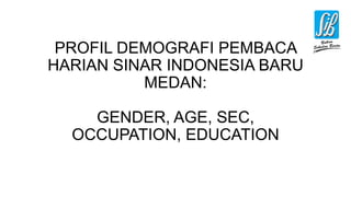PROFIL DEMOGRAFI PEMBACA
HARIAN SINAR INDONESIA BARU
MEDAN:
GENDER, AGE, SEC,
OCCUPATION, EDUCATION
 