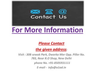 For More Information
Please Contact
the given address:
Visit : 30B sewak Park, Dwarka Mor Opp. Piller No.
783, Near R.O Shop, New Delhi
phone No. +91-8505931111
E-mail - info@a1ad.in
 