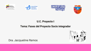 U.C. Proyecto I
Tema: Fases del Proyecto Socio integrador
Dra. Jacqueline Ramos
 