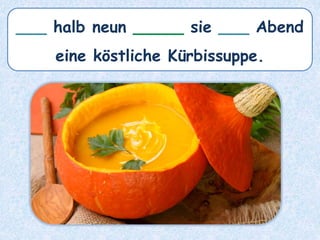 ___ halb neun _____ sie ___ Abend
eine köstliche Kürbissuppe.
 