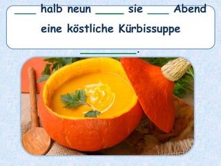 ___ halb neun ____ sie ___ Abend
eine köstliche Kürbissuppe
________.
 