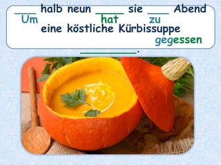 ___ halb neun ____ sie ___ Abend
eine köstliche Kürbissuppe
________.
hat
Um zu
gegessen
 