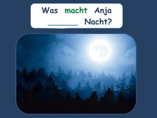 Was macht Anja
______ Nacht?
 