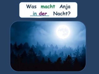 Was macht Anja
______ Nacht?
in der
 