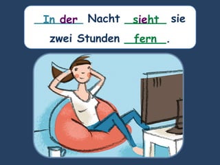 _______ Nacht ______ sie
zwei Stunden ______.
sieht
In der
fern
 