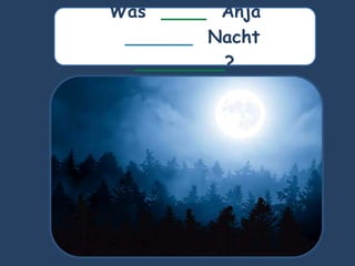 Was ____ Anja
______ Nacht
________?
 