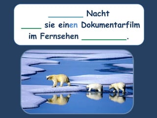 _______ Nacht
____ sie einen Dokumentarfilm
im Fernsehen _________.
 