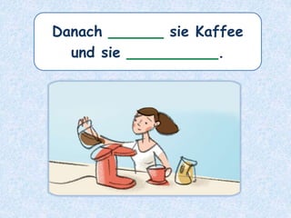 Danach ______ sie Kaffee
und sie __________.
 