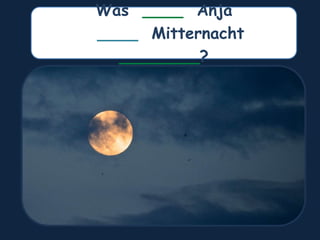 Was ____ Anja
____ Mitternacht
________?
 