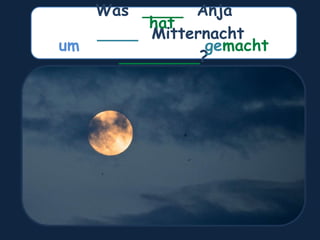Was ____ Anja
____ Mitternacht
________?
um
hat
gemacht
 