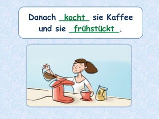 Danach ______ sie Kaffee
und sie __________.
kocht
frühstückt
 