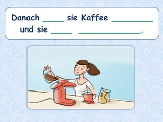 Danach ____ sie Kaffee ________
und sie ____ ____________.
 