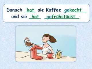 Danach ____ sie Kaffee ________
und sie ____ ____________.
hat
gefrühstückt
gekocht
hat
 