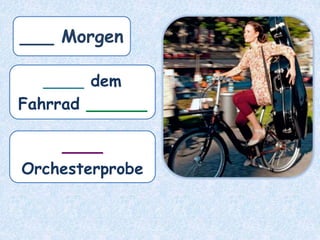 ___ Morgen
____ dem
Fahrrad ______
____
Orchesterprobe
 
