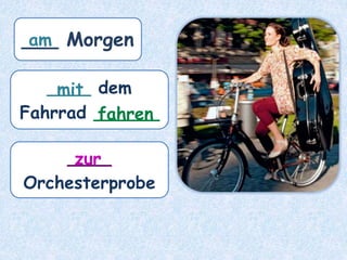 ___ Morgen
____ dem
Fahrrad ______
____
Orchesterprobe
am
mit
zur
fahren
 