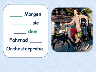 ____ Morgen
______ sie
____ dem
Fahrrad ____
Orchesterprobe.
 