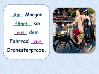 ____ Morgen
______ sie
____ dem
Fahrrad ____
Orchesterprobe.
fährt
Am
mit
zur
 