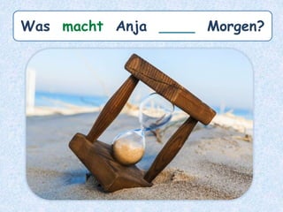 Was macht Anja ____ Morgen?
 
