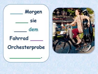 ____ Morgen
____ sie
____ dem
Fahrrad ____
Orchesterprobe
__________.
 