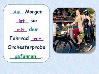 ____ Morgen
____ sie
____ dem
Fahrrad ____
Orchesterprobe
__________.
ist
Am
mit
zur
gefahren
 