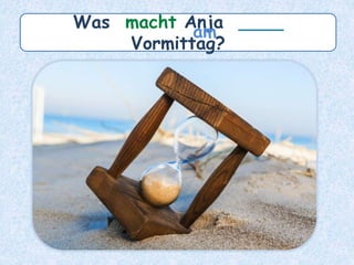 Was macht Anja ____
Vormittag?
am
 