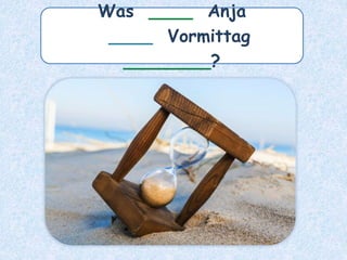 Was ____ Anja
____ Vormittag
________?
 