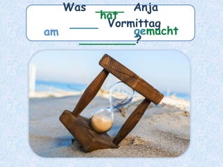 Was ____ Anja
____ Vormittag
________?
am
hat
gemacht
 