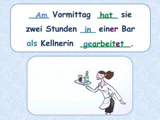 ____ Vormittag ____ sie
zwei Stunden ___ einer Bar
als Kellnerin __________.
hat
Am
in
gearbeitet
 