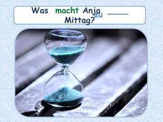 Was macht Anja ____
Mittag?
zu
 