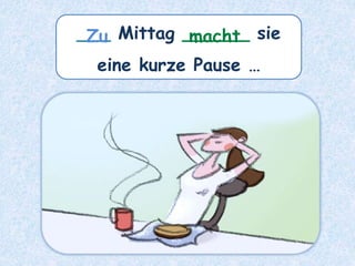 ___ Mittag ______ sie
eine kurze Pause …
macht
Zu
 