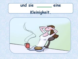 und sie ______ eine
Kleinigkeit.
 