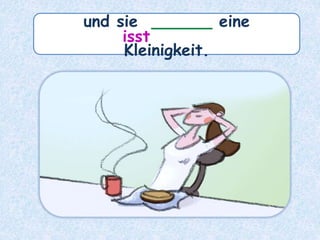 und sie ______ eine
Kleinigkeit.
isst
 