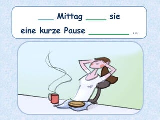 ___ Mittag ____ sie
eine kurze Pause ________ …
 