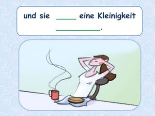 und sie ____ eine Kleinigkeit
_________.
 