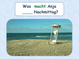 Was macht Anja
____ Nachmittag?
 