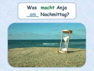 Was macht Anja
____ Nachmittag?
am
 