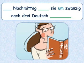 ___ Nachmittag ____ sie um zwanzig
nach drei Deutsch ________.
 