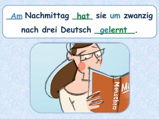 ___ Nachmittag ____ sie um zwanzig
nach drei Deutsch ________.
hat
Am
gelernt
 