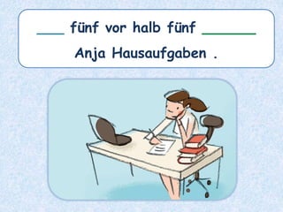 ___ fünf vor halb fünf ______
Anja Hausaufgaben .
 