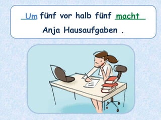 ___ fünf vor halb fünf ______
Anja Hausaufgaben .
macht
Um
 